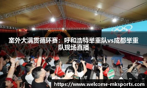 室外大满贯循环赛：呼和浩特举重队vs成都举重队现场直播
